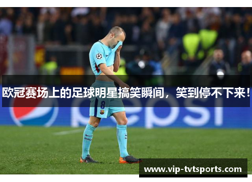 欧冠赛场上的足球明星搞笑瞬间，笑到停不下来！