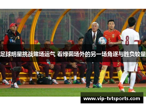足球明星挑战赌场运气 看绿茵场外的另一场角逐与胜负较量