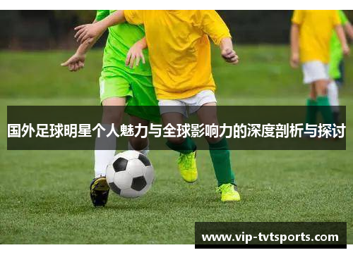 国外足球明星个人魅力与全球影响力的深度剖析与探讨