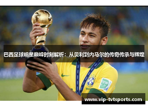 巴西足球明星巅峰时刻解析：从贝利到内马尔的传奇传承与辉煌