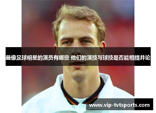 最像足球明星的演员有哪些 他们的演技与球技是否能相提并论