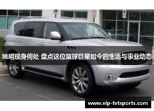 姚明现身何处 盘点这位篮球巨星如今的生活与事业动态