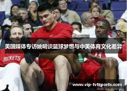 美国媒体专访姚明谈篮球梦想与中美体育文化差异
