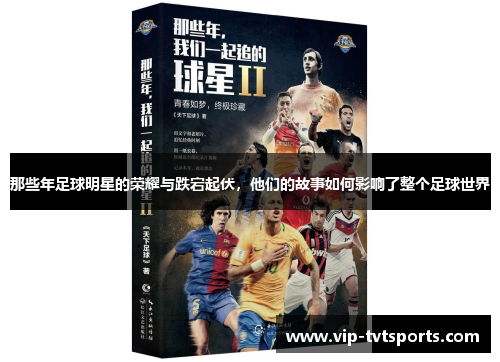 那些年足球明星的荣耀与跌宕起伏，他们的故事如何影响了整个足球世界