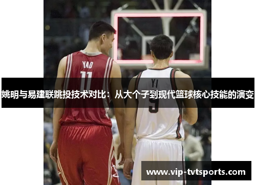 姚明与易建联跳投技术对比：从大个子到现代篮球核心技能的演变