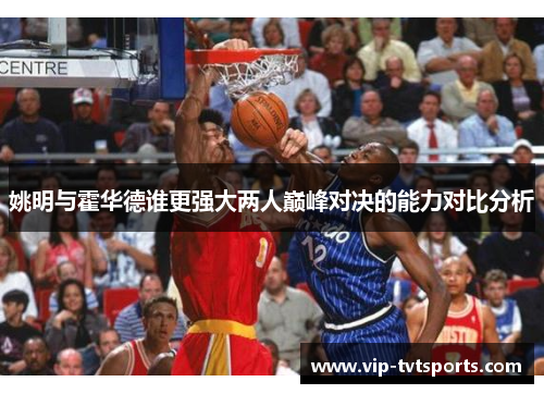 姚明与霍华德谁更强大两人巅峰对决的能力对比分析