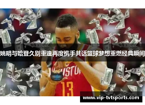 姚明与哈登久别重逢再度携手共话篮球梦想重燃经典瞬间