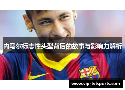 内马尔标志性头型背后的故事与影响力解析