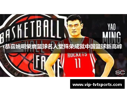 恭喜姚明荣膺篮球名人堂殊荣成就中国篮球新高峰