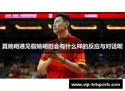 真姚明遇见假姚明时会有什么样的反应与对话呢