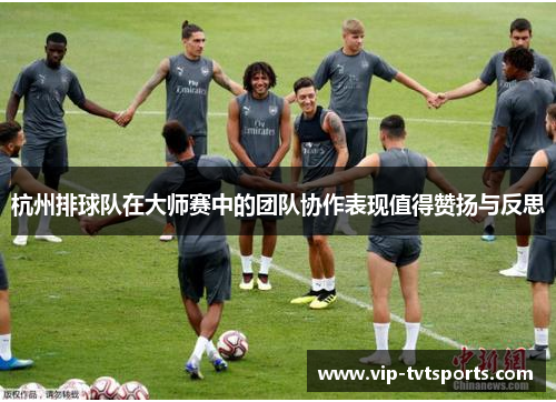 杭州排球队在大师赛中的团队协作表现值得赞扬与反思