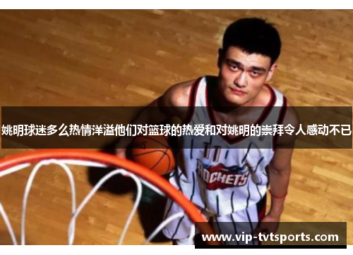 姚明球迷多么热情洋溢他们对篮球的热爱和对姚明的崇拜令人感动不已