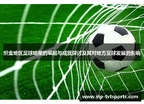 织金地区足球明星的崛起与成就探讨及其对地方足球发展的影响