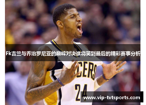 Fk吉兰与乔治罗尼亚的巅峰对决谁将笑到最后的精彩赛事分析