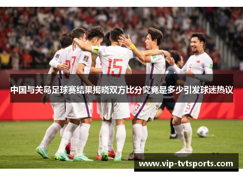 中国与关岛足球赛结果揭晓双方比分究竟是多少引发球迷热议