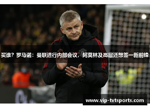 买谁？罗马诺：曼联进行内部会议，阿莫林及高层还想签一新前锋