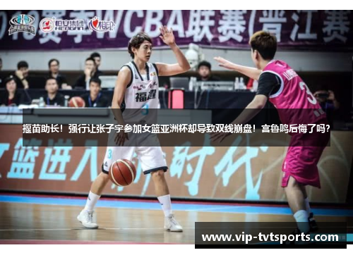 揠苗助长！强行让张子宇参加女篮亚洲杯却导致双线崩盘！宫鲁鸣后悔了吗？