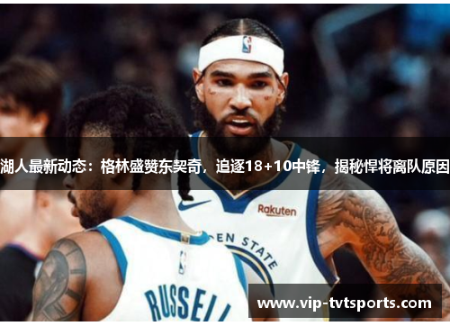 湖人最新动态：格林盛赞东契奇，追逐18+10中锋，揭秘悍将离队原因